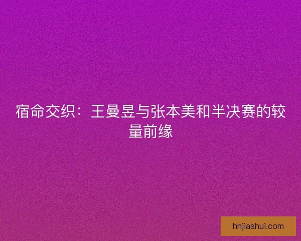 宿命交织:王曼昱与张本美和半决赛的较量前缘 宿命交织:王曼昱与张本美和半决赛的较量前缘
