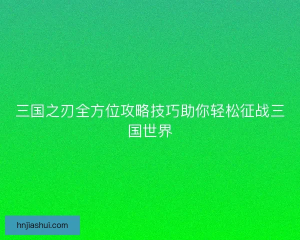 三国之刃全方位攻略技巧助你轻松征战三国世界