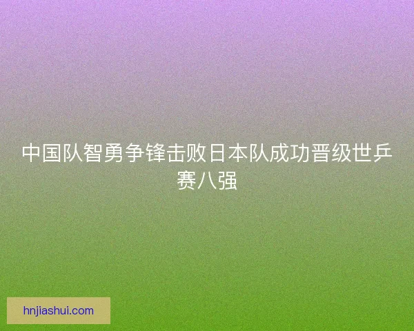 中国队智勇争锋击败日本队成功晋级世乒赛八强
