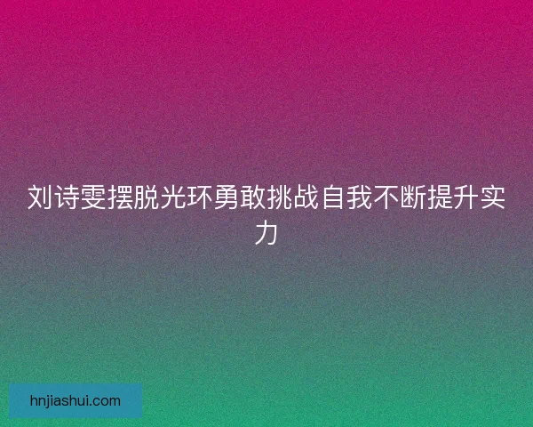 刘诗雯摆脱光环勇敢挑战自我不断提升实力