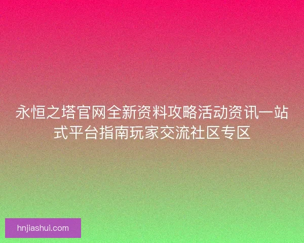 永恒之塔官网全新资料攻略活动资讯一站式平台指南玩家交流社区专区
